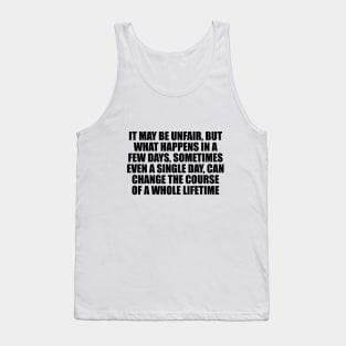 It may be unfair, but what happens in a few days, sometimes even a single day, can change the course of a whole lifetime Tank Top